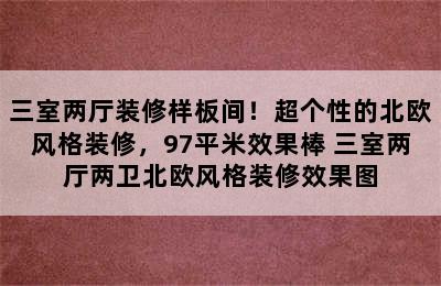 三室两厅装修样板间！超个性的北欧风格装修，97平米效果棒 三室两厅两卫北欧风格装修效果图